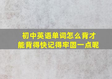 初中英语单词怎么背才能背得快记得牢固一点呢