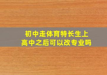 初中走体育特长生上高中之后可以改专业吗