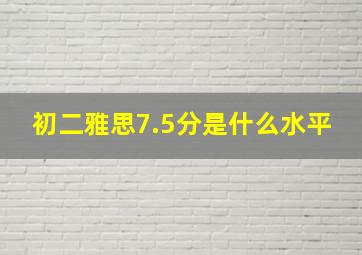 初二雅思7.5分是什么水平