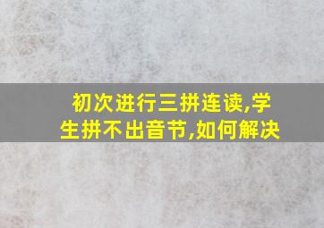 初次进行三拼连读,学生拼不出音节,如何解决