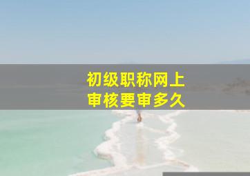 初级职称网上审核要审多久