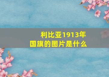 利比亚1913年国旗的图片是什么