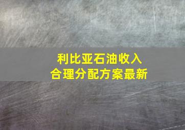 利比亚石油收入合理分配方案最新