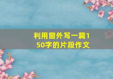 利用窗外写一篇150字的片段作文