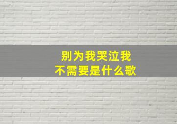 别为我哭泣我不需要是什么歌