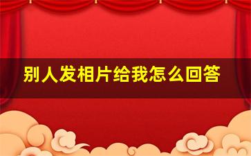 别人发相片给我怎么回答