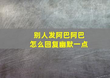 别人发阿巴阿巴怎么回复幽默一点