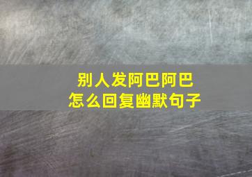 别人发阿巴阿巴怎么回复幽默句子