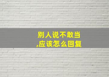 别人说不敢当,应该怎么回复