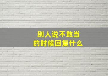 别人说不敢当的时候回复什么