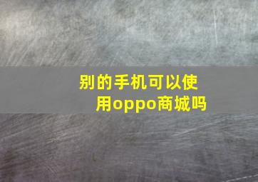 别的手机可以使用oppo商城吗