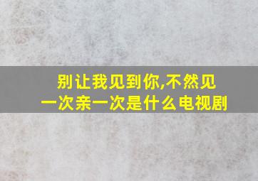 别让我见到你,不然见一次亲一次是什么电视剧