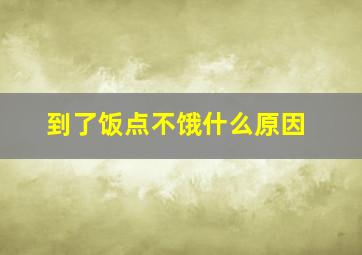 到了饭点不饿什么原因