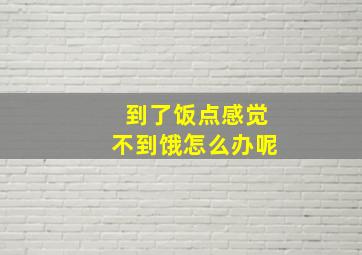 到了饭点感觉不到饿怎么办呢