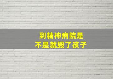 到精神病院是不是就毁了孩子