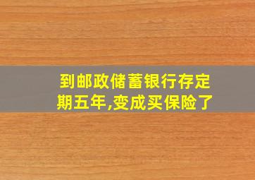 到邮政储蓄银行存定期五年,变成买保险了