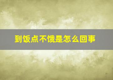 到饭点不饿是怎么回事