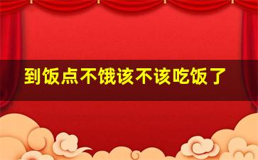 到饭点不饿该不该吃饭了