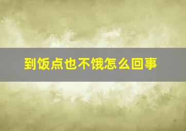 到饭点也不饿怎么回事