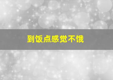 到饭点感觉不饿