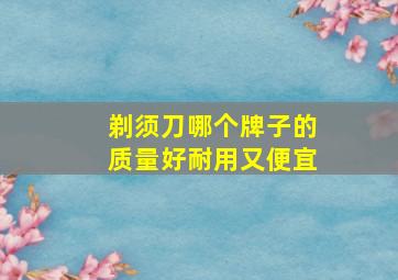 剃须刀哪个牌子的质量好耐用又便宜