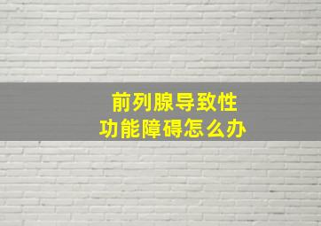 前列腺导致性功能障碍怎么办