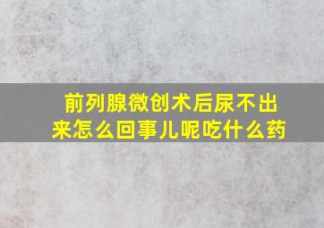 前列腺微创术后尿不出来怎么回事儿呢吃什么药