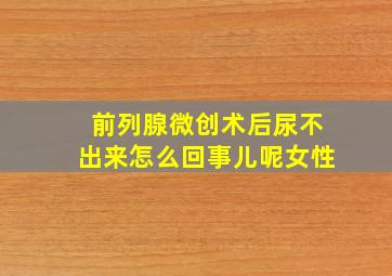 前列腺微创术后尿不出来怎么回事儿呢女性