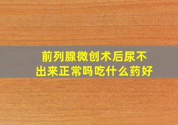 前列腺微创术后尿不出来正常吗吃什么药好