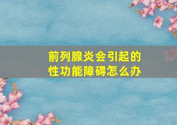 前列腺炎会引起的性功能障碍怎么办