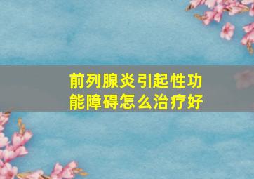 前列腺炎引起性功能障碍怎么治疗好