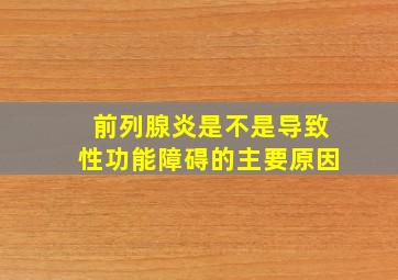 前列腺炎是不是导致性功能障碍的主要原因