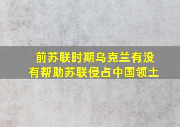 前苏联时期乌克兰有没有帮助苏联侵占中国领土