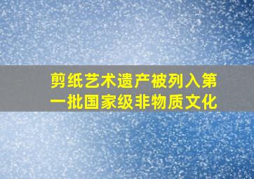 剪纸艺术遗产被列入第一批国家级非物质文化