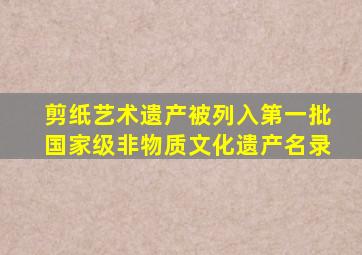 剪纸艺术遗产被列入第一批国家级非物质文化遗产名录