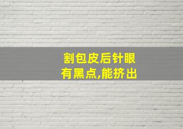 割包皮后针眼有黑点,能挤出