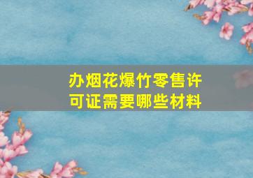 办烟花爆竹零售许可证需要哪些材料