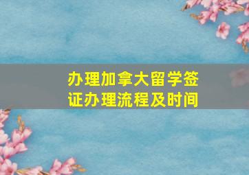 办理加拿大留学签证办理流程及时间