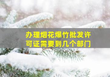 办理烟花爆竹批发许可证需要到几个部门