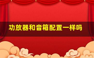 功放器和音箱配置一样吗