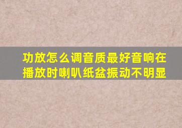 功放怎么调音质最好音响在播放时喇叭纸盆振动不明显