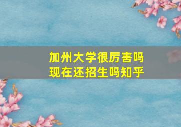 加州大学很厉害吗现在还招生吗知乎