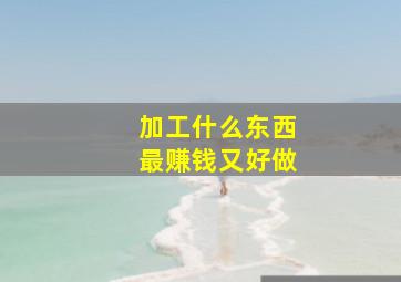 加工什么东西最赚钱又好做