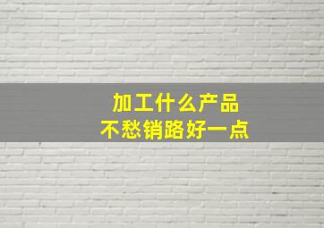 加工什么产品不愁销路好一点