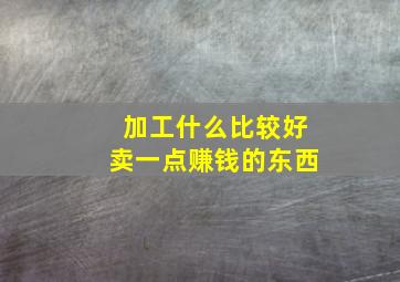 加工什么比较好卖一点赚钱的东西