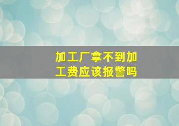 加工厂拿不到加工费应该报警吗