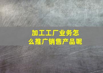 加工工厂业务怎么推广销售产品呢