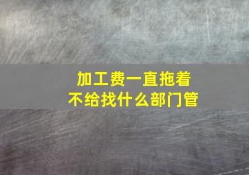 加工费一直拖着不给找什么部门管