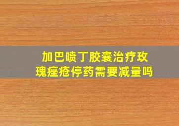 加巴喷丁胶囊治疗玫瑰痤疮停药需要减量吗