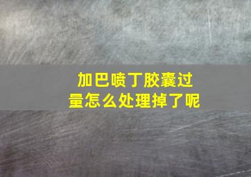 加巴喷丁胶囊过量怎么处理掉了呢